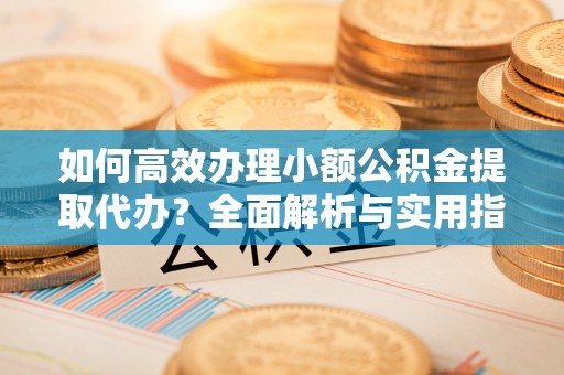 安平如何高效办理小额公积金提取代办？全面解析与实用指南