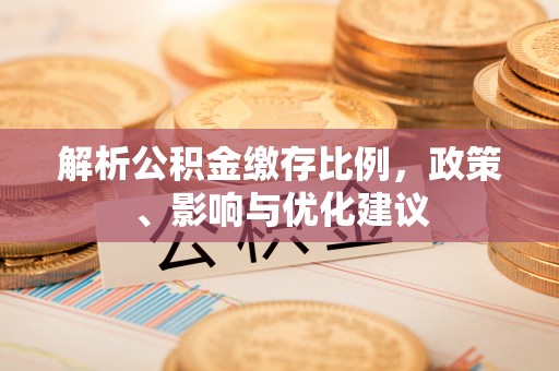 安平解析公积金缴存比例，政策、影响与优化建议
