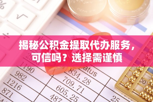 安平揭秘公积金提取代办服务，可信吗？选择需谨慎
