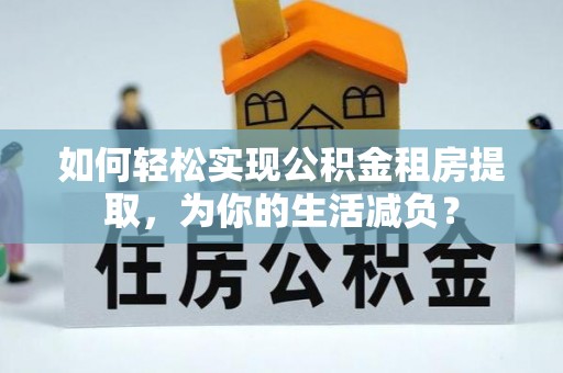 安平如何轻松实现公积金租房提取，为你的生活减负？