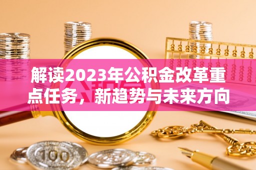 安平解读2023年公积金改革重点任务，新趋势与未来方向