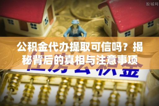 安平公积金代办提取可信吗？揭秘背后的真相与注意事项