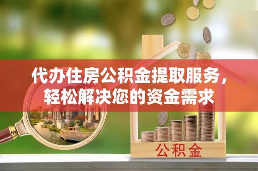 安平代办住房公积金提取服务，轻松解决您的资金需求
