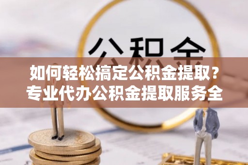 安平如何轻松搞定公积金提取？专业代办公积金提取服务全解析