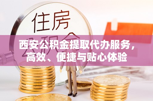 安平西安公积金提取代办服务，高效、便捷与贴心体验