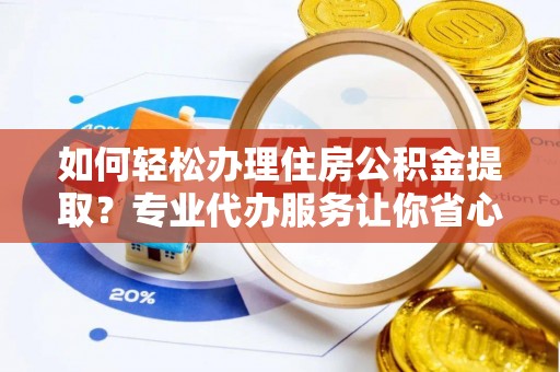 安平如何轻松办理住房公积金提取？专业代办服务让你省心无忧