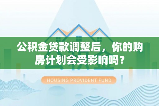 安平公积金贷款调整后，你的购房计划会受影响吗？
