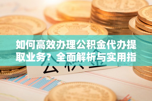 安平如何高效办理公积金代办提取业务？全面解析与实用指南