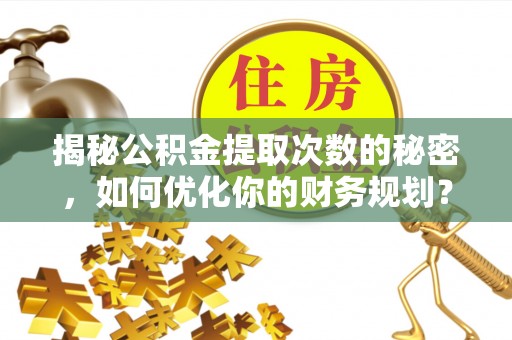安平揭秘公积金提取次数的秘密，如何优化你的财务规划？