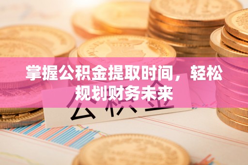 安平掌握公积金提取时间，轻松规划财务未来