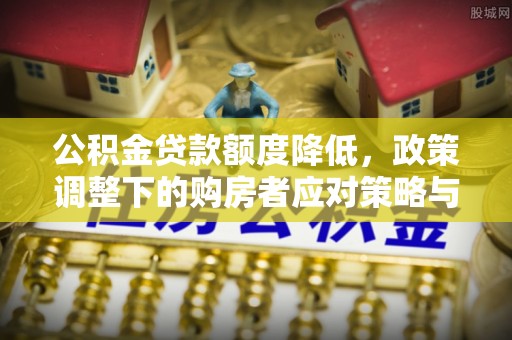 安平公积金贷款额度降低，政策调整下的购房者应对策略与未来趋势