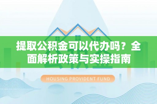 安平提取公积金可以代办吗？全面解析政策与实操指南