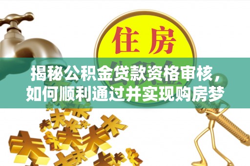 安平揭秘公积金贷款资格审核，如何顺利通过并实现购房梦想
