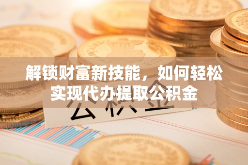 安平解锁财富新技能，如何轻松实现代办提取公积金