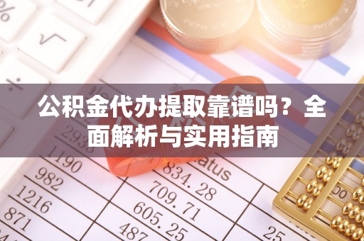 安平公积金代办提取靠谱吗？全面解析与实用指南