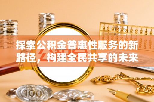 安平探索公积金普惠性服务的新路径，构建全民共享的未来