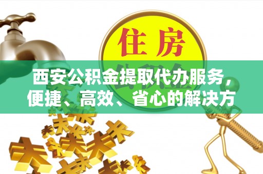 安平西安公积金提取代办服务，便捷、高效、省心的解决方案