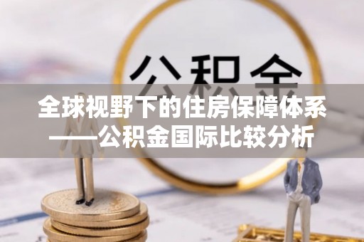 安平全球视野下的住房保障体系——公积金国际比较分析