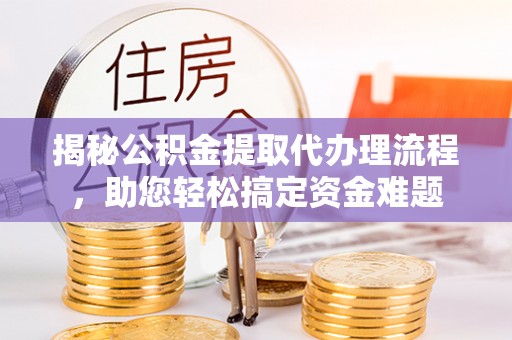 安平揭秘公积金提取代办理流程，助您轻松搞定资金难题