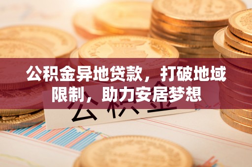 安平公积金异地贷款，打破地域限制，助力安居梦想