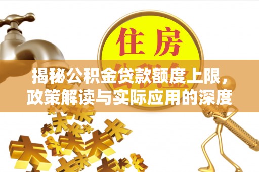 安平揭秘公积金贷款额度上限，政策解读与实际应用的深度分析