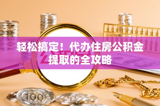 安平轻松搞定！代办住房公积金提取的全攻略