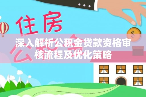 安平深入解析公积金贷款资格审核流程及优化策略