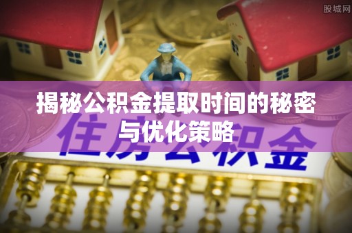 安平揭秘公积金提取时间的秘密与优化策略