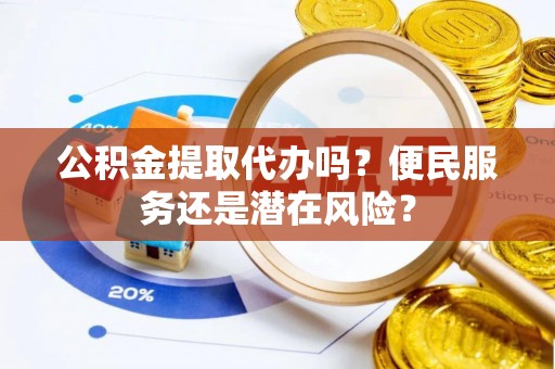 安平公积金提取代办吗？便民服务还是潜在风险？
