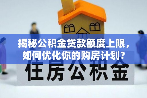 安平揭秘公积金贷款额度上限，如何优化你的购房计划？