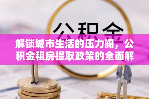 安平解锁城市生活的压力阀，公积金租房提取政策的全面解析与实践指南