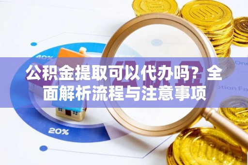 安平公积金提取可以代办吗？全面解析流程与注意事项