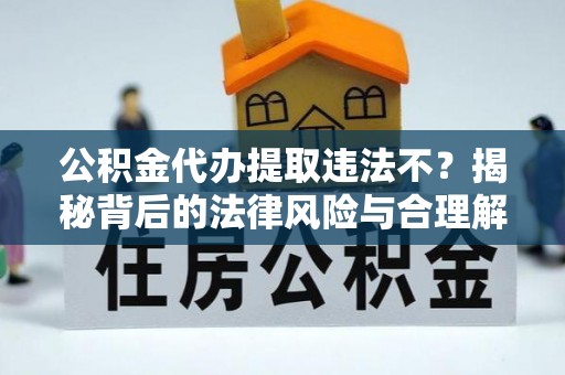 安平公积金代办提取违法不？揭秘背后的法律风险与合理解决方案