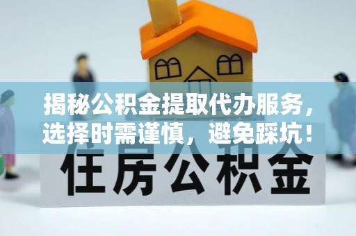 安平揭秘公积金提取代办服务，选择时需谨慎，避免踩坑！