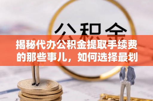 安平揭秘代办公积金提取手续费的那些事儿，如何选择最划算的服务？