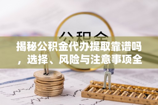 安平揭秘公积金代办提取靠谱吗，选择、风险与注意事项全解析