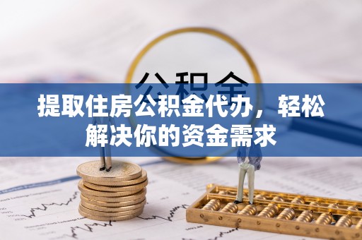 安平提取住房公积金代办，轻松解决你的资金需求