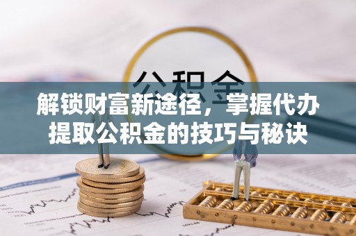 安平解锁财富新途径，掌握代办提取公积金的技巧与秘诀