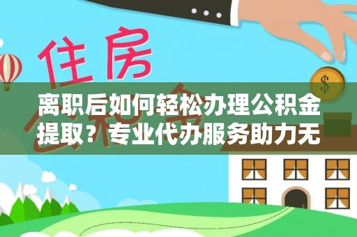 安平离职后如何轻松办理公积金提取？专业代办服务助力无忧