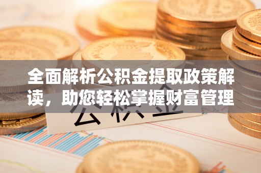 安平全面解析公积金提取政策解读，助您轻松掌握财富管理新方向