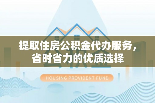 安平提取住房公积金代办服务，省时省力的优质选择