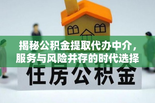 安平揭秘公积金提取代办中介，服务与风险并存的时代选择