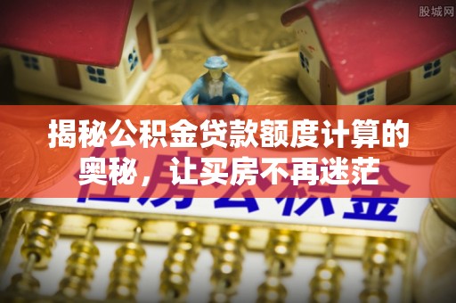 安平揭秘公积金贷款额度计算的奥秘，让买房不再迷茫