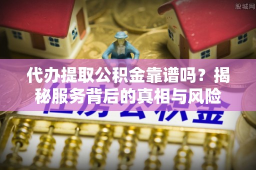 安平代办提取公积金靠谱吗？揭秘服务背后的真相与风险