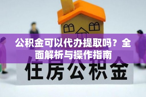 安平公积金可以代办提取吗？全面解析与操作指南