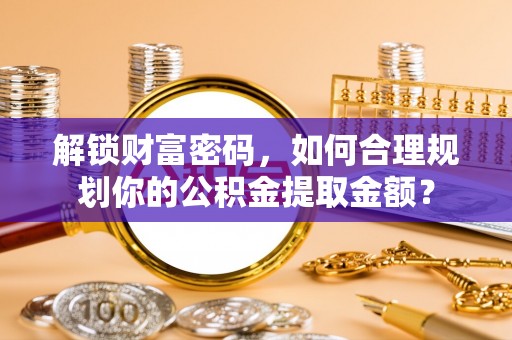 安平解锁财富密码，如何合理规划你的公积金提取金额？