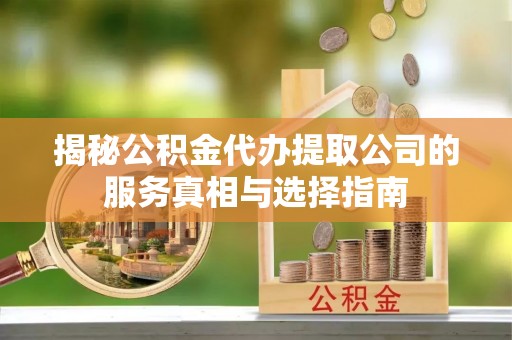 安平揭秘公积金代办提取公司的服务真相与选择指南