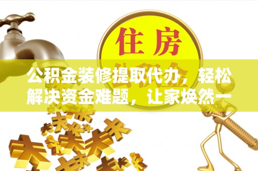 安平公积金装修提取代办，轻松解决资金难题，让家焕然一新
