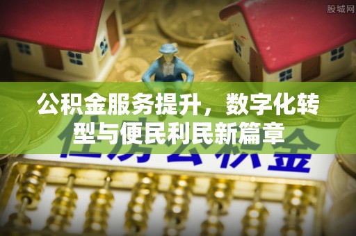 安平公积金服务提升，数字化转型与便民利民新篇章
