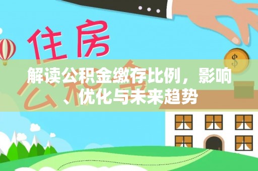 安平解读公积金缴存比例，影响、优化与未来趋势